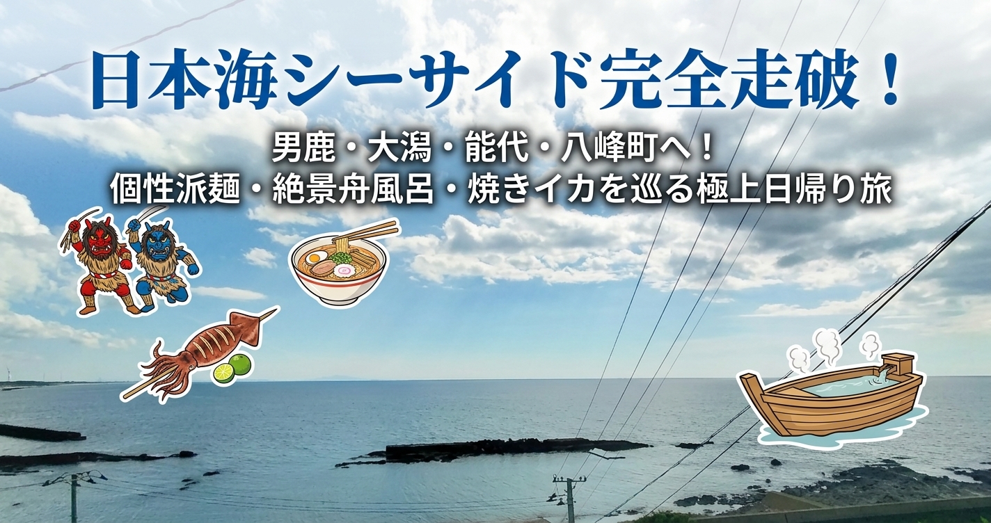 日本海シーサイド完全走破！男鹿・大潟・能代・八峰町へ！個性派麺・絶景舟風呂・焼きイカを巡る極上日帰り旅